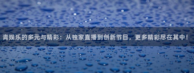 欧陆平台注册网站app：青娱乐的多元与精彩：从独家直播到创新节目，更多精彩尽在其中！