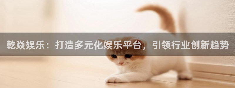 壹号app下载链接：乾焱娱乐：打造多元化娱乐平台，引领行业创新趋势