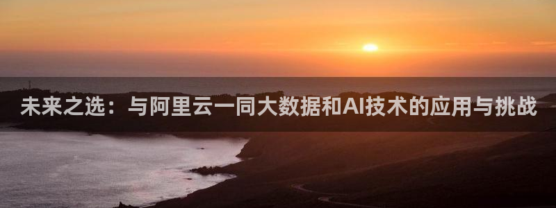 欧陆平台退款怎么退：未来之选：与阿里云一同大数据和AI技术的应用与挑战