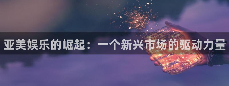 壹号电子娱乐app下载安装：亚美娱乐的崛起：一个新兴市场的驱动力量