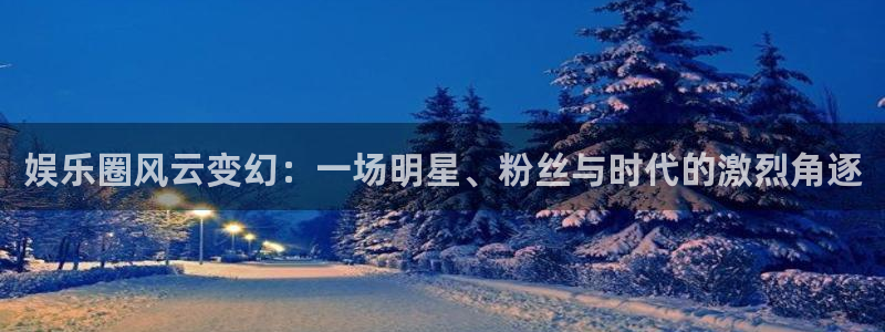 欧陆平台平台官网入口下载：娱乐圈风云变幻：一场明星、粉丝与时代的激烈角逐