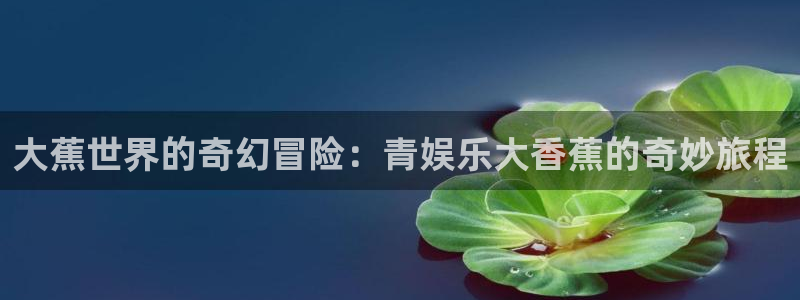 欧陆平台app下载：大蕉世界的奇幻冒险：青娱乐大香蕉的奇妙旅程