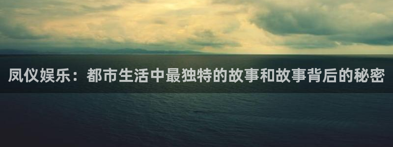 欧陆平台官网地址：凤仪娱乐：都市生活中最独特的故事和故事背后的秘密