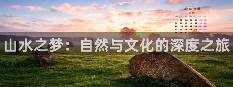 欧陆平台放水时间：山水之梦：自然与文化的深度之旅