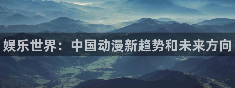 欧陆平台vip麻将胡了：娱乐世界：中国动漫新趋势和未来方向