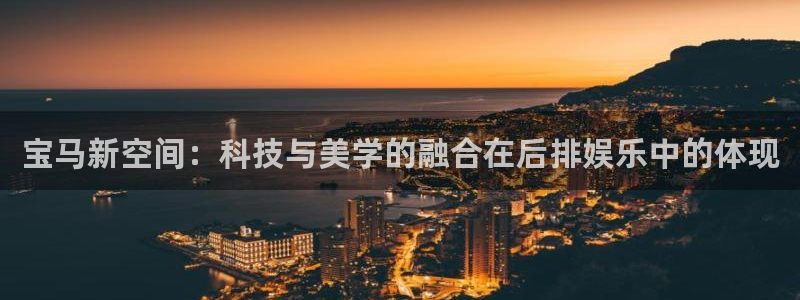 欧陆平台-ng大舞台,有梦你就来：宝马新空间：科技与美学的融合在后排娱乐中的体现
