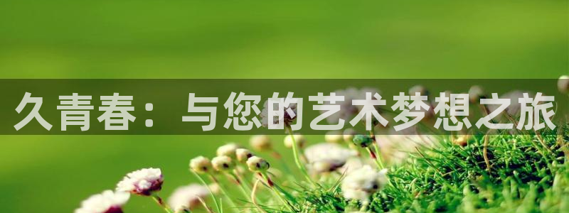 欧陆平台app下载：久青春：与您的艺术梦想之旅