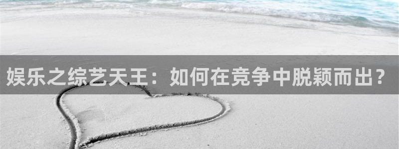 欧陆平台,com：娱乐之综艺天王：如何在竞争中脱颖而出？