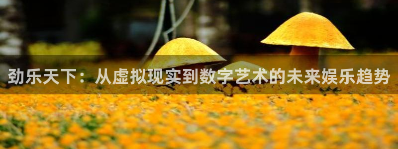 欧陆平台(com.youad.authst)：劲乐天下：从虚拟现实到数字艺术的未来娱乐趋势