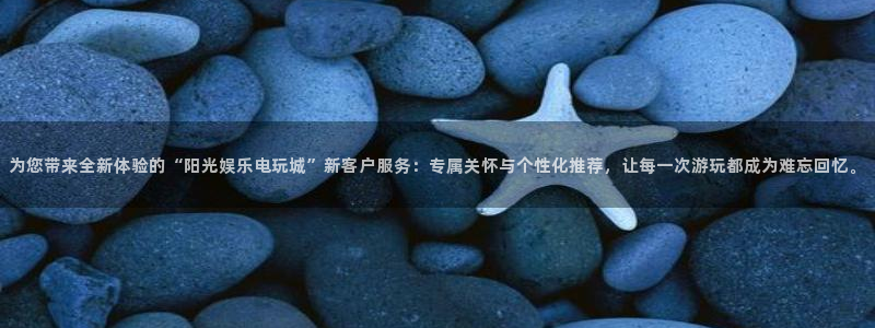 壹号平台注册链接官网下载：为您带来全新体验的“阳光娱乐电玩城”新客户服务：专属关怀与个性化推荐，让每一次游玩都成为难忘回忆。